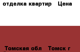 отделка квартир › Цена ­ 100 - Томская обл., Томск г. Строительство и ремонт » Услуги   . Томская обл.